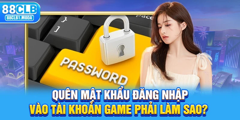 Quên mật khẩu đăng nhập vào tài khoản game phải làm sao?